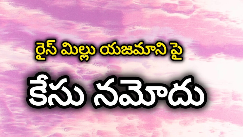 ధాన్యం నిల్వల్లో తేడాలు.. రైస్ మిల్ యజమాని పై కేసు నమోదు..!